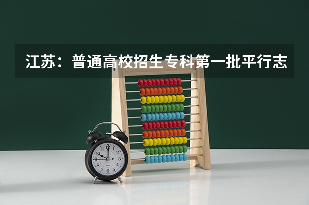 江苏：普通高校招生专科第一批平行志愿投档线（文科） 青海：首次平行志愿招生开始 ，退档考生按志愿调剂