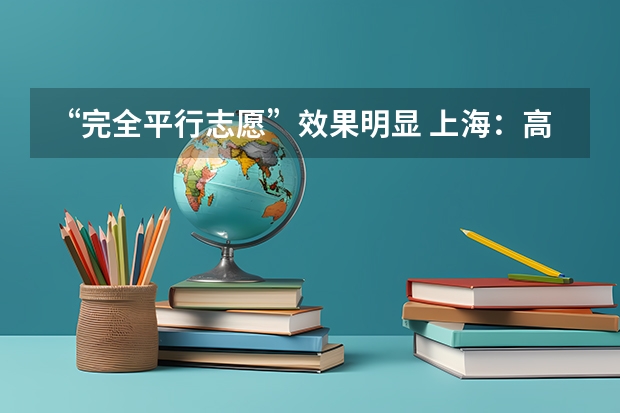 “完全平行志愿”效果明显 上海：高招高职（专科）批次平行志愿投档相关政策的说明